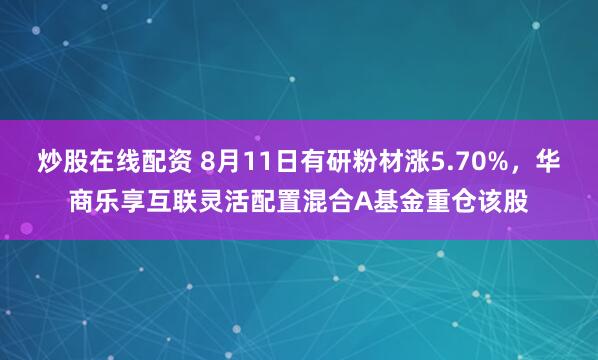 炒股在线配资 8月11日有研粉材涨5.70%，华商乐享互联灵活配置混合A基金重仓该股