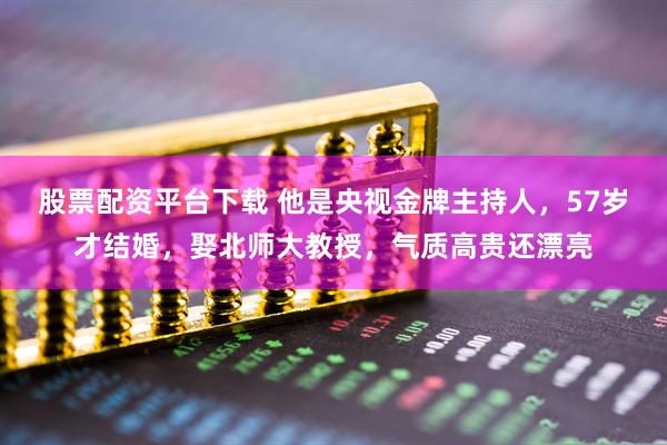 股票配资平台下载 他是央视金牌主持人，57岁才结婚，娶北师大教授，气质高贵还漂亮