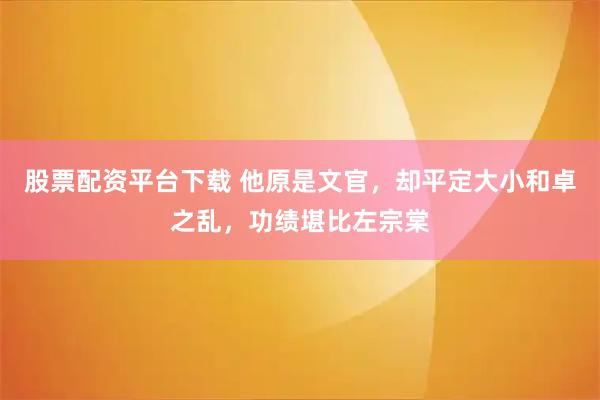 股票配资平台下载 他原是文官，却平定大小和卓之乱，功绩堪比左宗棠