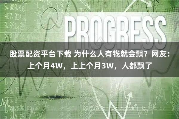 股票配资平台下载 为什么人有钱就会飘？网友：上个月4W，上上个月3W，人都飘了