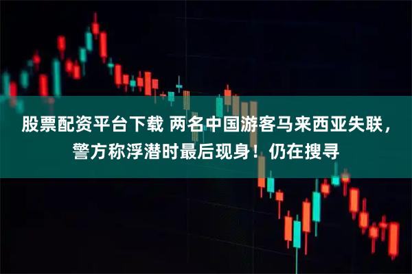 股票配资平台下载 两名中国游客马来西亚失联，警方称浮潜时最后现身！仍在搜寻