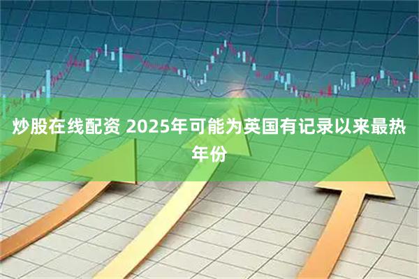 炒股在线配资 2025年可能为英国有记录以来最热年份