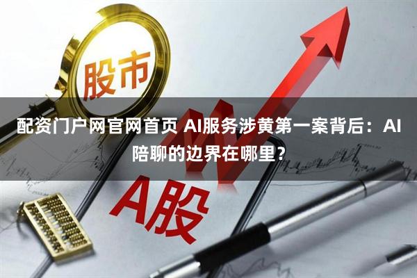 配资门户网官网首页 AI服务涉黄第一案背后：AI陪聊的边界在哪里？