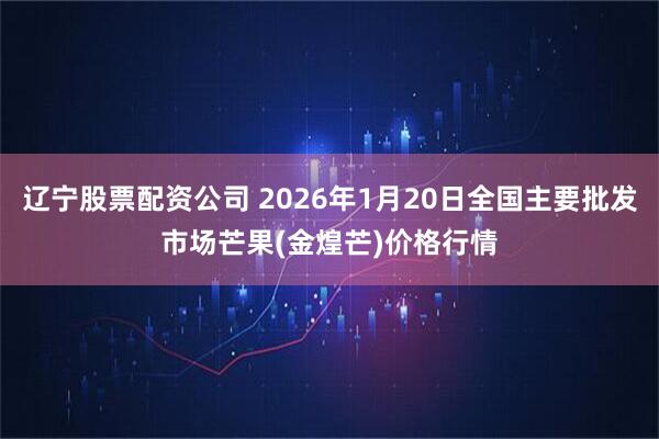 辽宁股票配资公司 2026年1月20日全国主要批发市场芒果(金煌芒)价格行情
