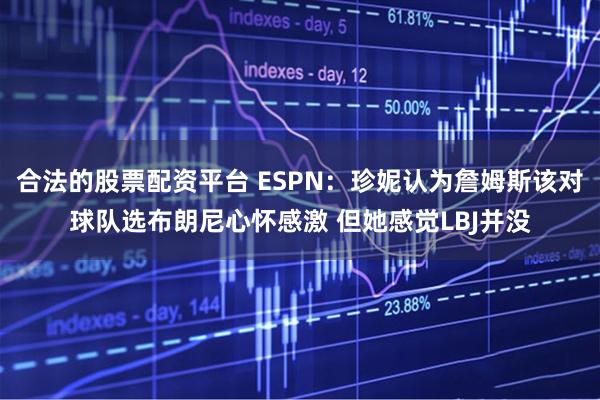 合法的股票配资平台 ESPN：珍妮认为詹姆斯该对球队选布朗尼心怀感激 但她感觉LBJ并没