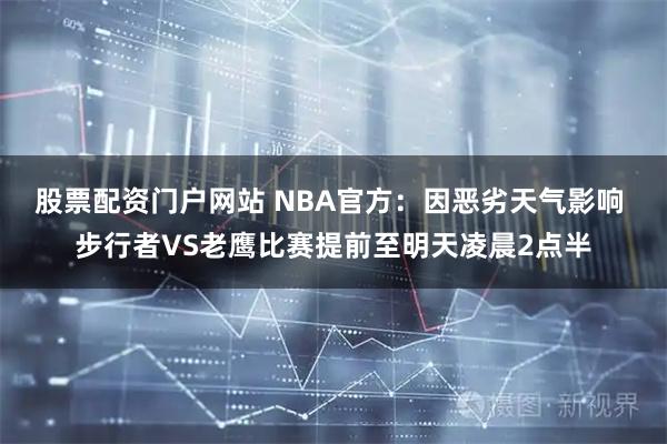 股票配资门户网站 NBA官方：因恶劣天气影响 步行者VS老鹰比赛提前至明天凌晨2点半