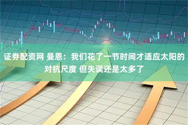 证劵配资网 曼恩：我们花了一节时间才适应太阳的对抗尺度 但失误还是太多了