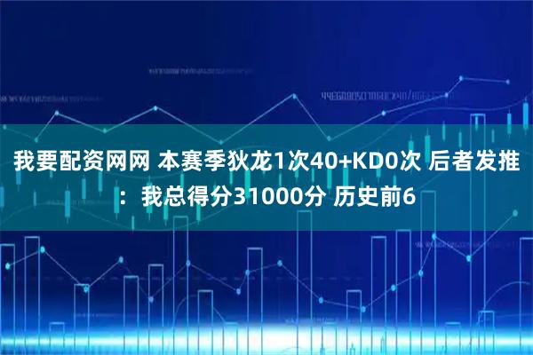 我要配资网网 本赛季狄龙1次40+KD0次 后者发推：我总得分31000分 历史前6