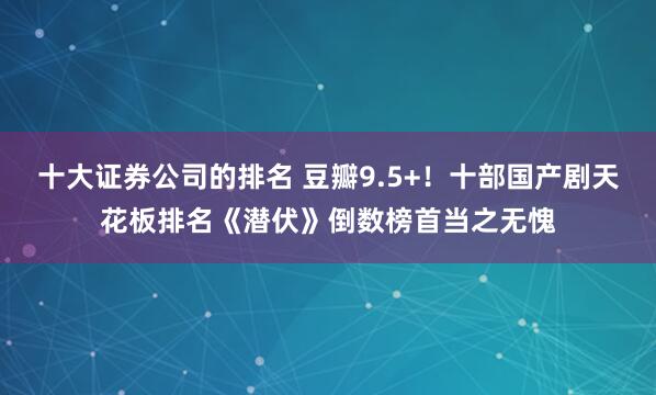 十大证券公司的排名 豆瓣9.5+！十部国产剧天花板排名《潜伏》倒数榜首当之无愧