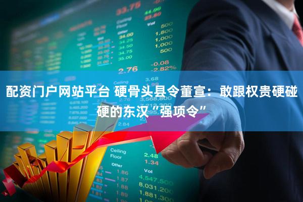 配资门户网站平台 硬骨头县令董宣：敢跟权贵硬碰硬的东汉“强项令”