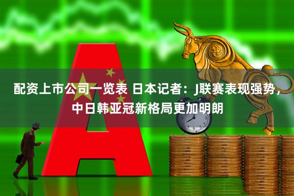 配资上市公司一览表 日本记者：J联赛表现强势，中日韩亚冠新格局更加明朗