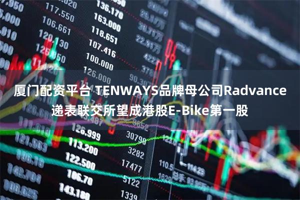 厦门配资平台 TENWAYS品牌母公司Radvance递表联交所望成港股E-Bike第一股