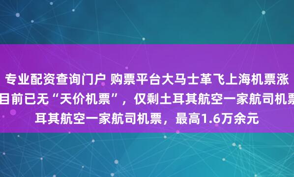 专业配资查询门户 购票平台大马士革飞上海机票涨至382万元？平台目前已无“天价机票”，仅剩土耳其航空一家航司机票，最高1.6万余元