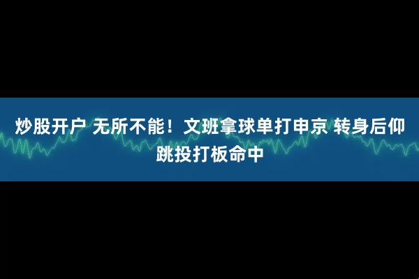 炒股开户 无所不能！文班拿球单打申京 转身后仰跳投打板命中