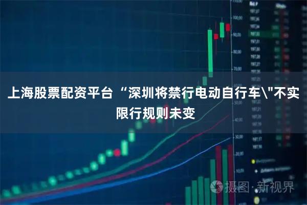 上海股票配资平台 “深圳将禁行电动自行车＂不实 限行规则未变