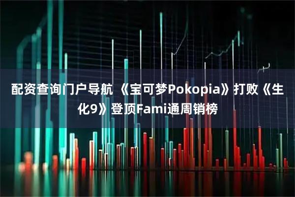 配资查询门户导航 《宝可梦Pokopia》打败《生化9》登顶Fami通周销榜