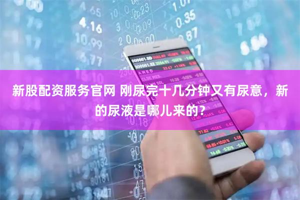 新股配资服务官网 刚尿完十几分钟又有尿意，新的尿液是哪儿来的？