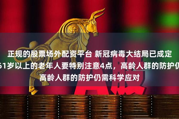 正规的股票场外配资平台 新冠病毒大结局已成定局，提醒：61岁以上的老年人要特别注意4点，高龄人群的防护仍需科学应对