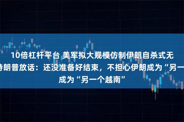 10倍杠杆平台 美军拟大规模仿制伊朗自杀式无人机！特朗普放话：还没准备好结束，不担心伊朗成为“另一个越南”