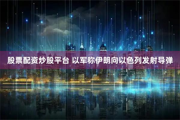 股票配资炒股平台 以军称伊朗向以色列发射导弹