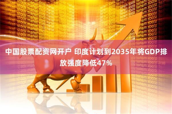 中国股票配资网开户 印度计划到2035年将GDP排放强度降低47%