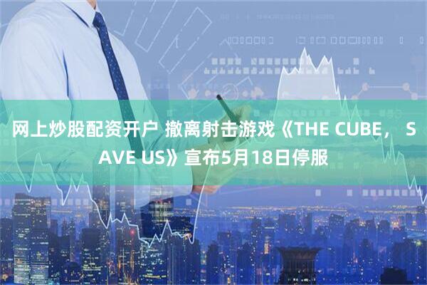 网上炒股配资开户 撤离射击游戏《THE CUBE， SAVE US》宣布5月18日停服
