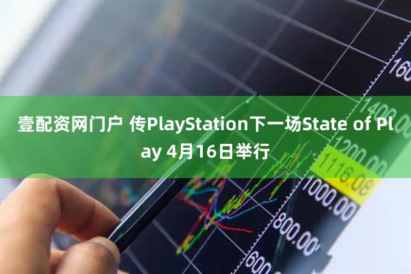 壹配资网门户 传PlayStation下一场State of Play 4月16日举行