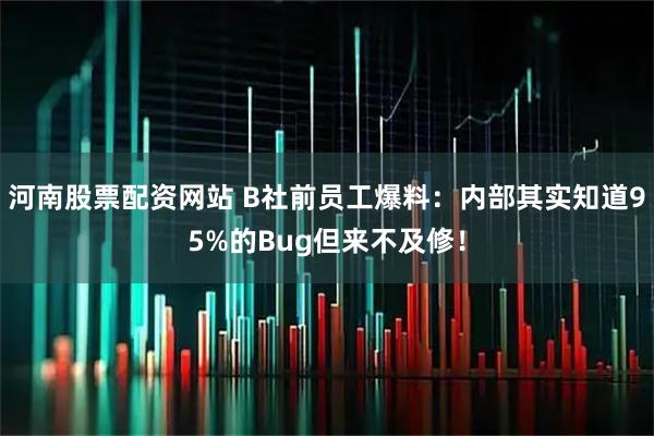 河南股票配资网站 B社前员工爆料：内部其实知道95%的Bug但来不及修！