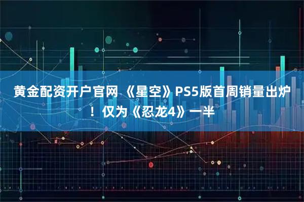 黄金配资开户官网 《星空》PS5版首周销量出炉！仅为《忍龙4》一半