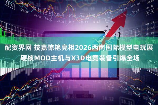 配资界网 技嘉惊艳亮相2026西南国际模型电玩展 硬核MOD主机与X3D电竞装备引爆全场