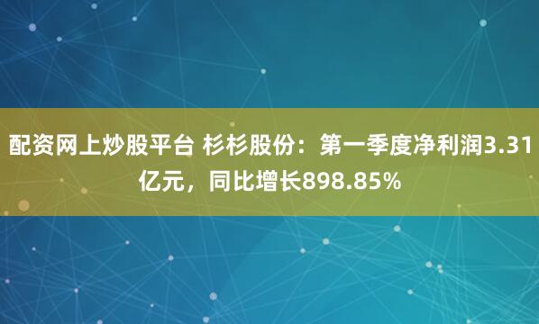 配资网上炒股平台 杉杉股份：第一季度净利润3.31亿元，同比增长898.85%