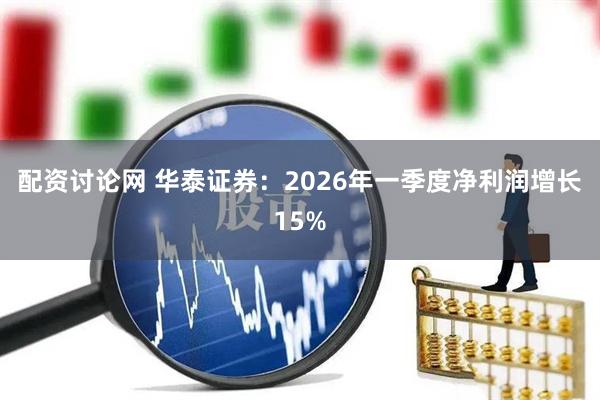 配资讨论网 华泰证券：2026年一季度净利润增长15%