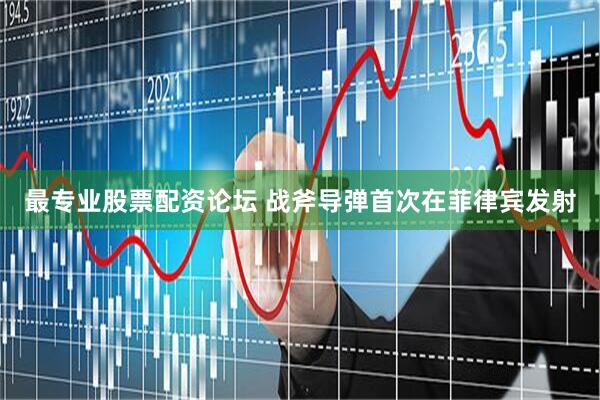 最专业股票配资论坛 战斧导弹首次在菲律宾发射