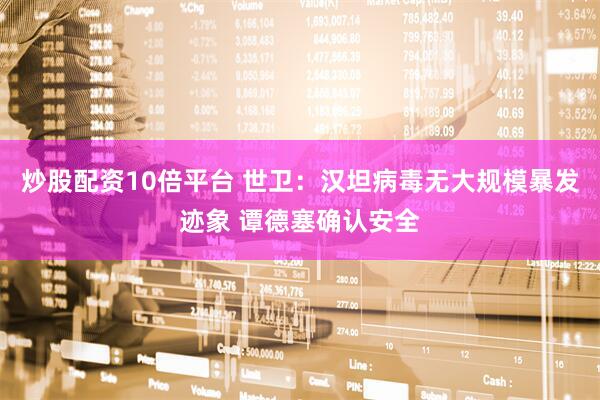 炒股配资10倍平台 世卫：汉坦病毒无大规模暴发迹象 谭德塞确认安全