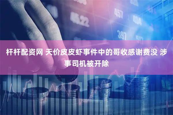 杆杆配资网 天价皮皮虾事件中的哥收感谢费没 涉事司机被开除