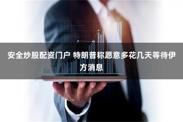 安全炒股配资门户 特朗普称愿意多花几天等待伊方消息