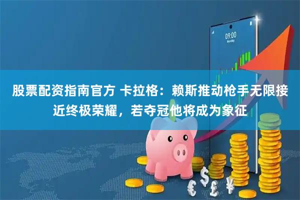 股票配资指南官方 卡拉格：赖斯推动枪手无限接近终极荣耀，若夺冠他将成为象征