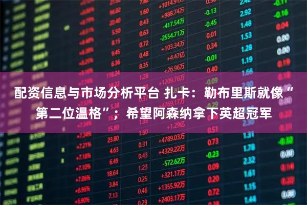 配资信息与市场分析平台 扎卡：勒布里斯就像“第二位温格”；希望阿森纳拿下英超冠军