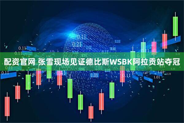 配资官网 张雪现场见证德比斯WSBK阿拉贡站夺冠