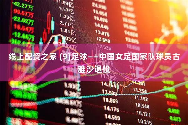 线上配资之家 (9)足球——中国女足国家队球员古雅沙退役