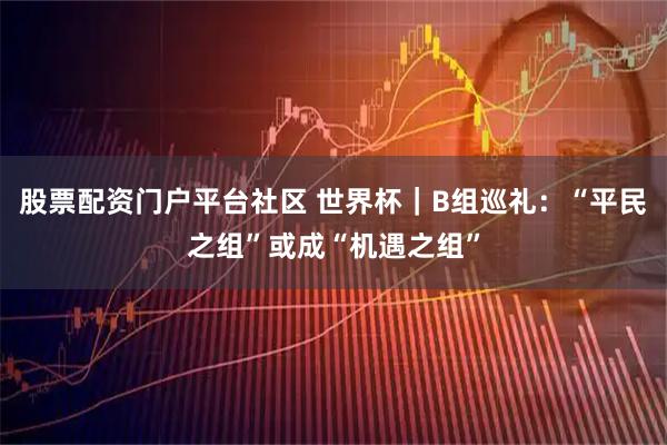 股票配资门户平台社区 世界杯｜B组巡礼：“平民之组”或成“机遇之组”