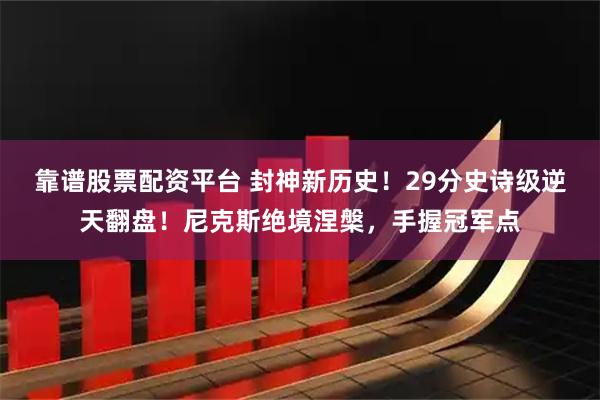 靠谱股票配资平台 封神新历史！29分史诗级逆天翻盘！尼克斯绝境涅槃，手握冠军点