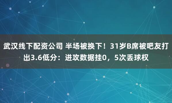 武汉线下配资公司 半场被换下！31岁B席被吧友打出3.6低分：进攻数据挂0，5次丢球权