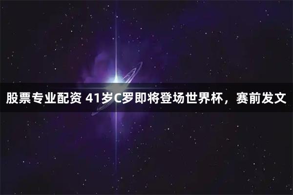 股票专业配资 41岁C罗即将登场世界杯，赛前发文
