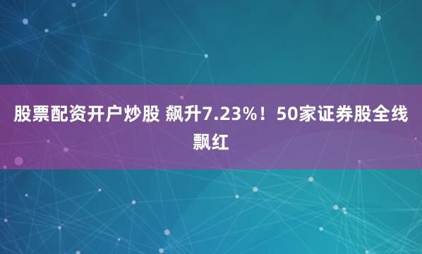 股票配资开户炒股 飙升7.23%！50家证券股全线飘红