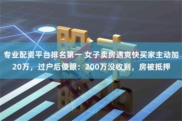 专业配资平台排名第一 女子卖房遇爽快买家主动加20万，过户后傻眼：200万没收到，房被抵押