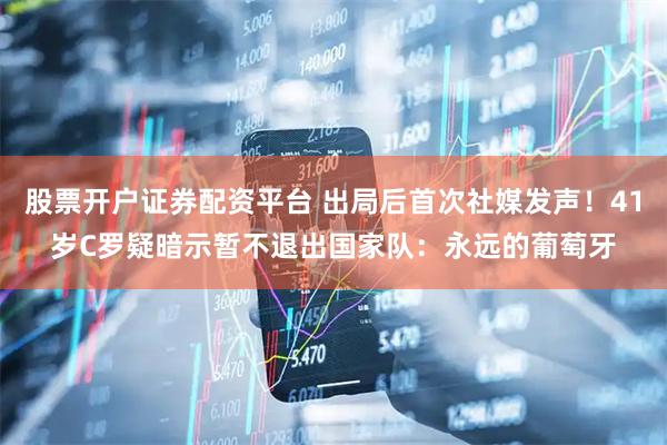 股票开户证券配资平台 出局后首次社媒发声！41岁C罗疑暗示暂不退出国家队：永远的葡萄牙