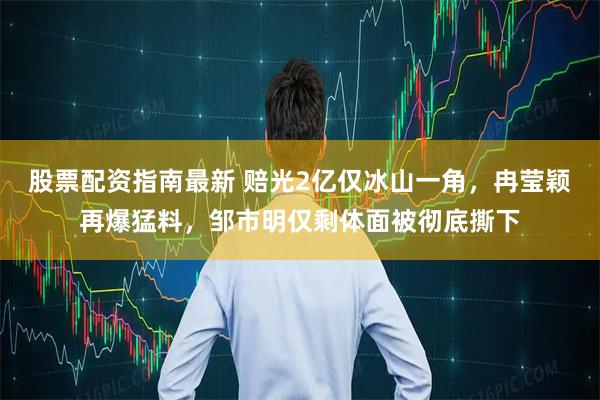 股票配资指南最新 赔光2亿仅冰山一角,冉莹颖再爆猛料,邹市明仅剩体面被彻底撕下