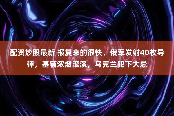 配资炒股最新 报复来的很快，俄军发射40枚导弹，基辅浓烟滚滚，乌克兰犯下大忌