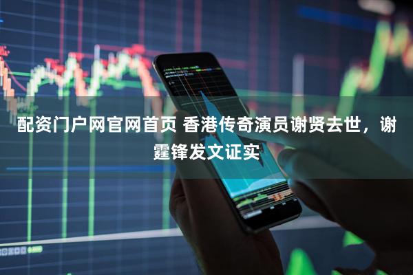 配资门户网官网首页 香港传奇演员谢贤去世，谢霆锋发文证实